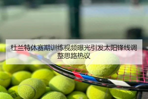 杜兰特休赛期训练视频曝光引发太阳锋线调整思路热议