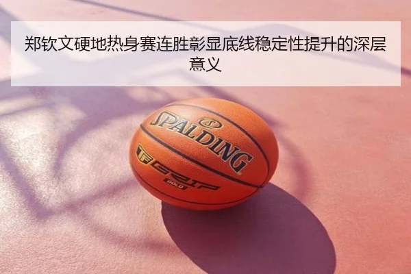 郑钦文硬地热身赛连胜彰显底线稳定性提升的深层意义