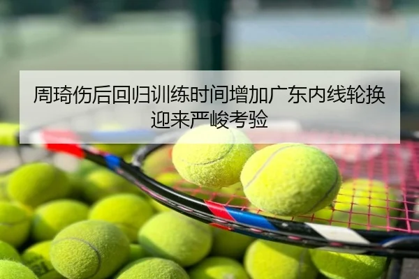 周琦伤后回归训练时间增加广东内线轮换迎来严峻考验