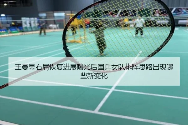 王曼昱右肩恢复进展曝光后国乒女队排阵思路出现哪些新变化